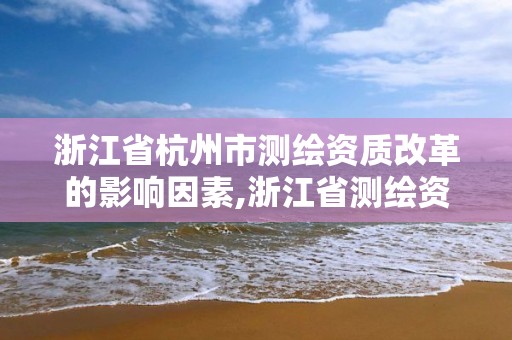 浙江省杭州市測繪資質改革的影響因素,浙江省測繪資質延期