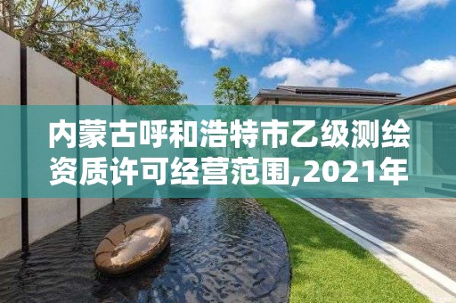 內蒙古呼和浩特市乙級測繪資質許可經營范圍,2021年測繪乙級資質申報制度。