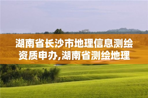 湖南省長沙市地理信息測繪資質申辦,湖南省測繪地理信息學會官網