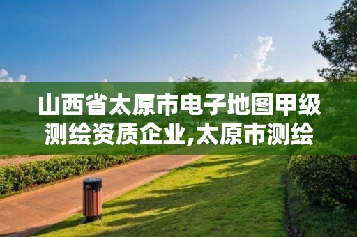 山西省太原市電子地圖甲級(jí)測(cè)繪資質(zhì)企業(yè),太原市測(cè)繪院的上級(jí)單位。