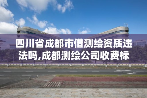 四川省成都市借測繪資質違法嗎,成都測繪公司收費標準