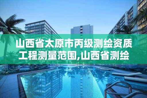 山西省太原市丙級測繪資質工程測量范圍,山西省測繪資質延期公告