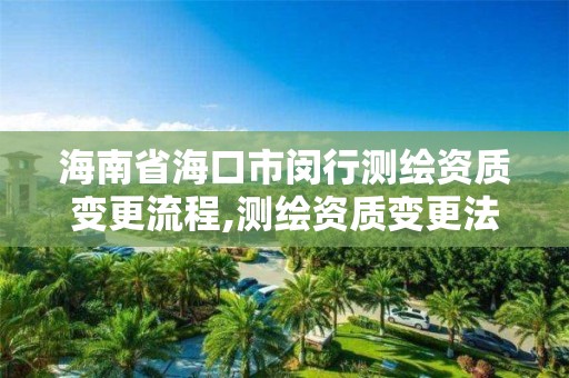 海南省海口市閔行測繪資質變更流程,測繪資質變更法人流程。