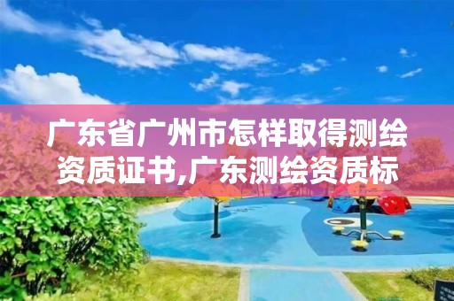 廣東省廣州市怎樣取得測繪資質證書,廣東測繪資質標準。