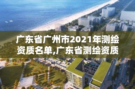 廣東省廣州市2021年測繪資質名單,廣東省測繪資質單位名單