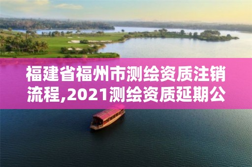 福建省福州市測繪資質注銷流程,2021測繪資質延期公告福建省