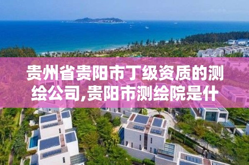 貴州省貴陽市丁級資質的測繪公司,貴陽市測繪院是什么單位