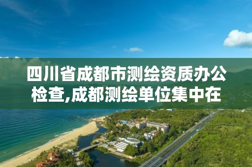 四川省成都市測繪資質辦公檢查,成都測繪單位集中在哪些地方