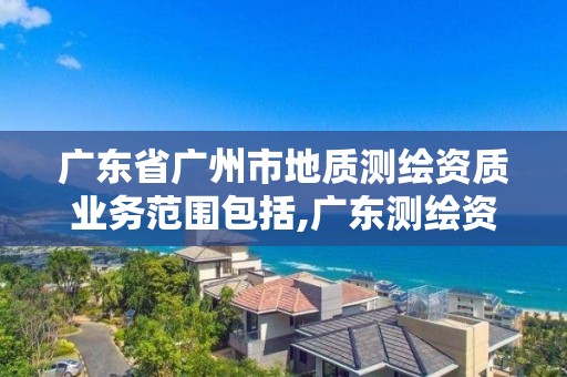 廣東省廣州市地質測繪資質業務范圍包括,廣東測繪資質標準