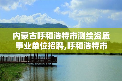 內蒙古呼和浩特市測繪資質事業單位招聘,呼和浩特市勘察測繪研究院電話