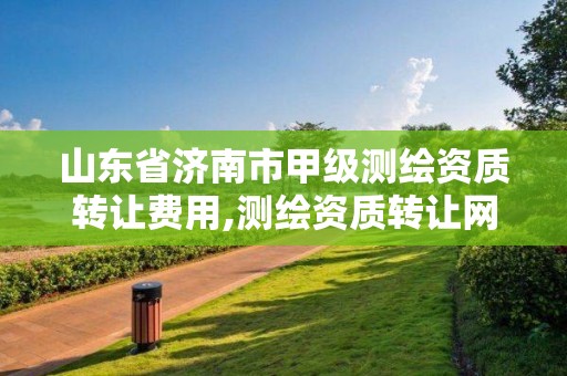 山東省濟南市甲級測繪資質轉讓費用,測繪資質轉讓網。