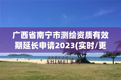 廣西省南寧市測繪資質有效期延長申請2023(實時/更新中)