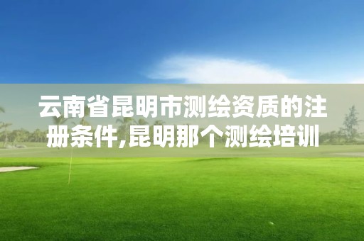 云南省昆明市測繪資質的注冊條件,昆明那個測繪培訓好