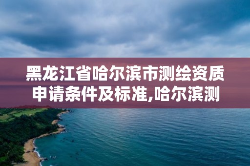 黑龍江省哈爾濱市測(cè)繪資質(zhì)申請(qǐng)條件及標(biāo)準(zhǔn),哈爾濱測(cè)繪學(xué)校。