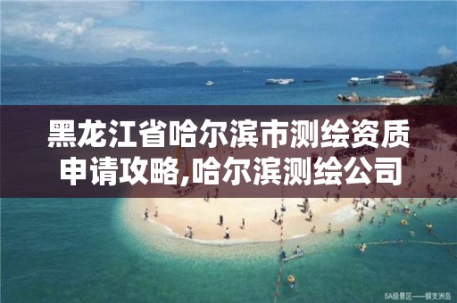 黑龍江省哈爾濱市測繪資質申請攻略,哈爾濱測繪公司電話