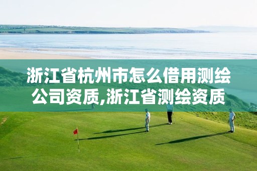 浙江省杭州市怎么借用測繪公司資質,浙江省測繪資質申請需要什么條件