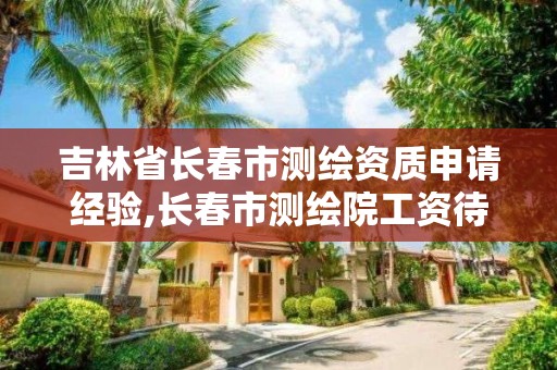 吉林省長春市測繪資質申請經驗,長春市測繪院工資待遇