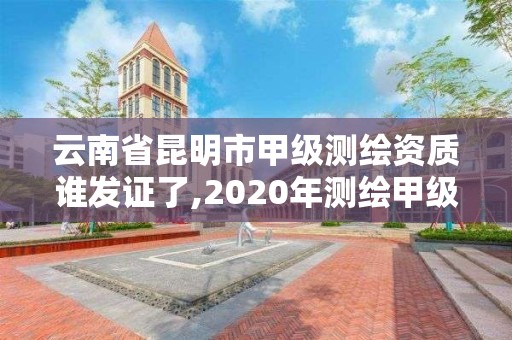 云南省昆明市甲級測繪資質誰發證了,2020年測繪甲級資質條件