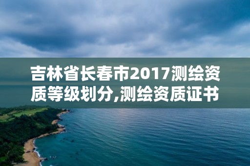 吉林省長春市2017測繪資質等級劃分,測繪資質證書等級。