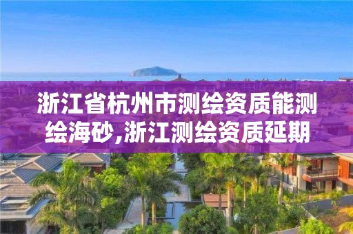 浙江省杭州市測繪資質能測繪海砂,浙江測繪資質延期公告