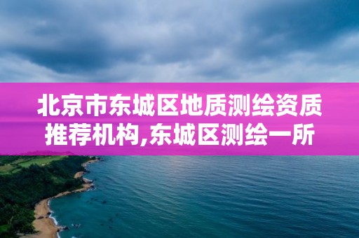 北京市東城區地質測繪資質推薦機構,東城區測繪一所