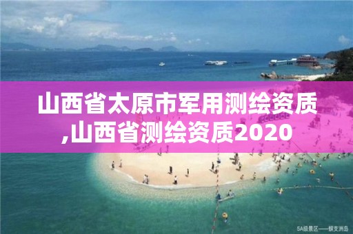 山西省太原市軍用測繪資質,山西省測繪資質2020