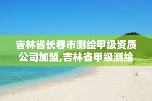 吉林省長(zhǎng)春市測(cè)繪甲級(jí)資質(zhì)公司加盟,吉林省甲級(jí)測(cè)繪資質(zhì)單位