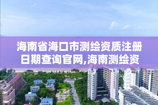 海南省海口市測繪資質注冊日期查詢官網,海南測繪資料信息中心。