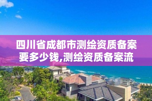 四川省成都市測繪資質(zhì)備案要多少錢,測繪資質(zhì)備案流程。