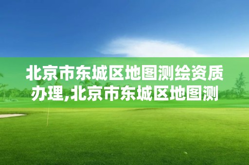 北京市東城區地圖測繪資質辦理,北京市東城區地圖測繪資質辦理地點