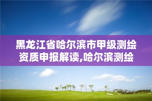 黑龍江省哈爾濱市甲級測繪資質申報解讀,哈爾濱測繪局招聘信息