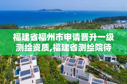 福建省福州市申請晉升一級測繪資質,福建省測繪院待遇怎么樣。