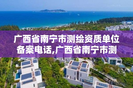 廣西省南寧市測繪資質單位備案電話,廣西省南寧市測繪資質單位備案電話查詢。