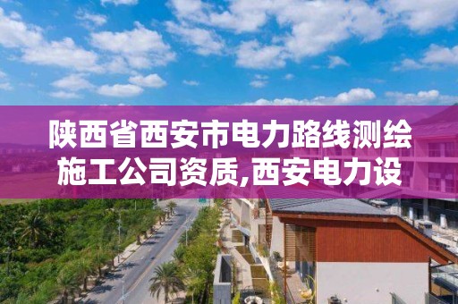 陜西省西安市電力路線測繪施工公司資質,西安電力設計有限公司