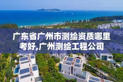 廣東省廣州市測繪資質哪里考好,廣州測繪工程公司