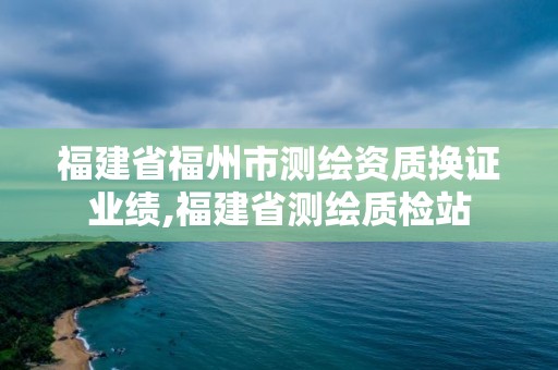 福建省福州市測繪資質換證業績,福建省測繪質檢站