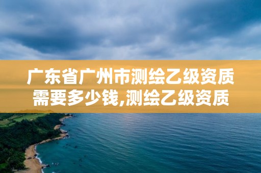 廣東省廣州市測(cè)繪乙級(jí)資質(zhì)需要多少錢(qián),測(cè)繪乙級(jí)資質(zhì)人員條件。