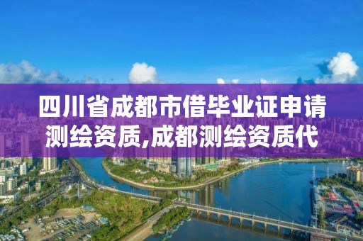 四川省成都市借畢業證申請測繪資質,成都測繪資質代辦公司。