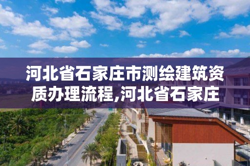 河北省石家莊市測繪建筑資質辦理流程,河北省石家莊市測繪建筑資質辦理流程及費用