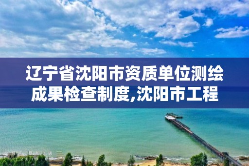 遼寧省沈陽市資質單位測繪成果檢查制度,沈陽市工程建設項目測繪技術規程。