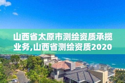 山西省太原市測繪資質承攬業務,山西省測繪資質2020