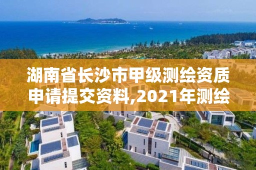 湖南省長沙市甲級測繪資質(zhì)申請?zhí)峤毁Y料,2021年測繪甲級資質(zhì)申報條件。