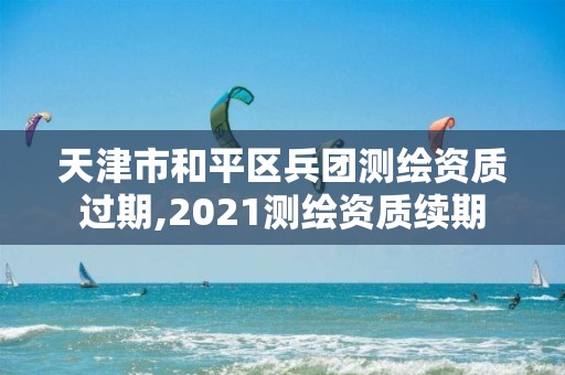 天津市和平區兵團測繪資質過期,2021測繪資質續期