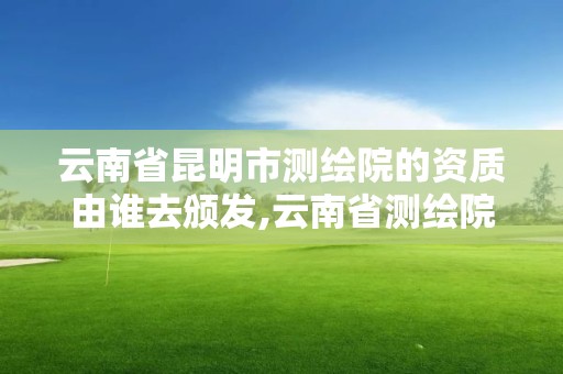 云南省昆明市測繪院的資質由誰去頒發,云南省測繪院工資高嗎。