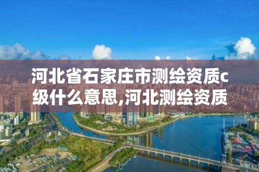 河北省石家莊市測繪資質c級什么意思,河北測繪資質審批。