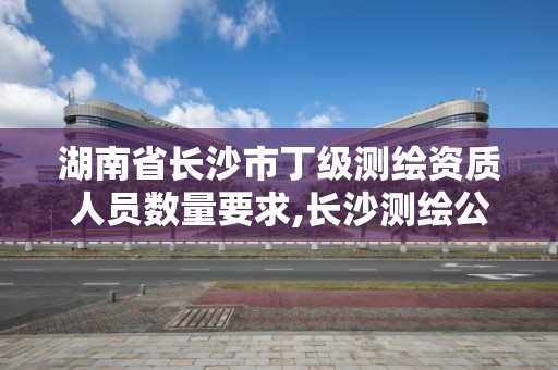 湖南省長沙市丁級測繪資質人員數量要求,長沙測繪公司資質有哪家