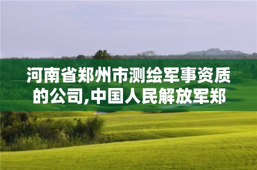 河南省鄭州市測繪軍事資質的公司,中國人民解放軍鄭州測繪學院