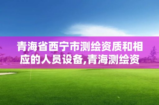 青海省西寧市測繪資質(zhì)和相應(yīng)的人員設(shè)備,青海測繪資質(zhì)辦理。