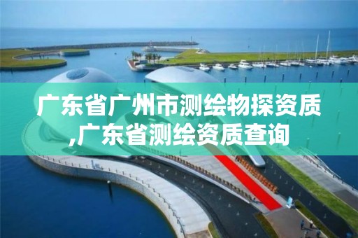 廣東省廣州市測繪物探資質,廣東省測繪資質查詢