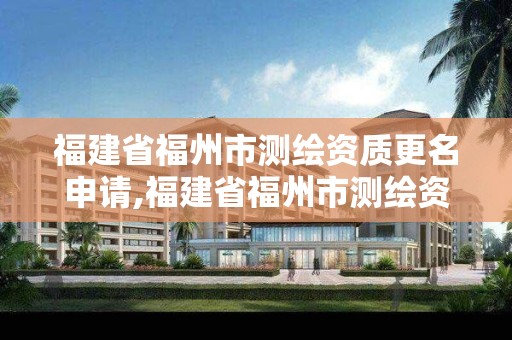 福建省福州市測繪資質更名申請,福建省福州市測繪資質更名申請公示